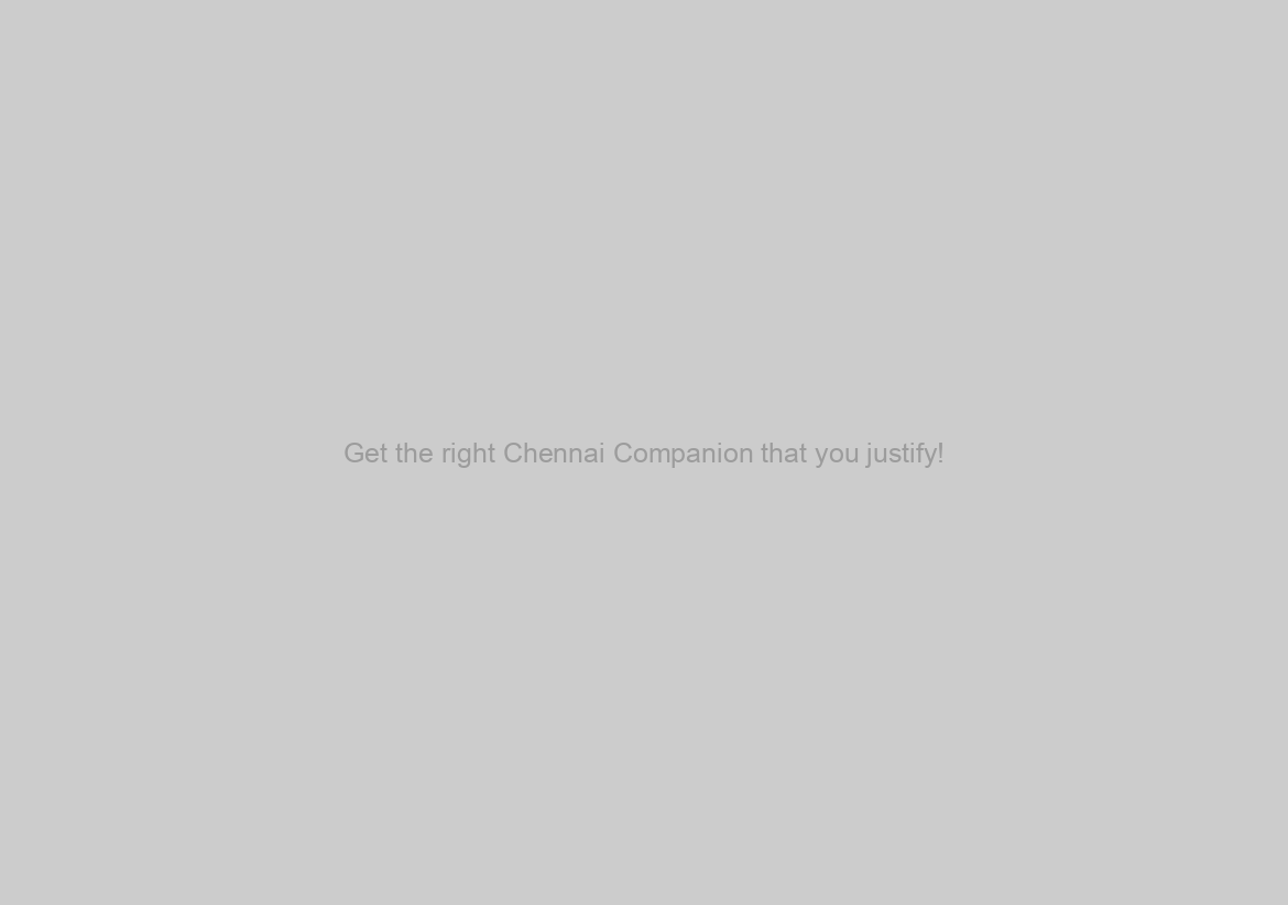 Get the right Chennai Companion that you justify!